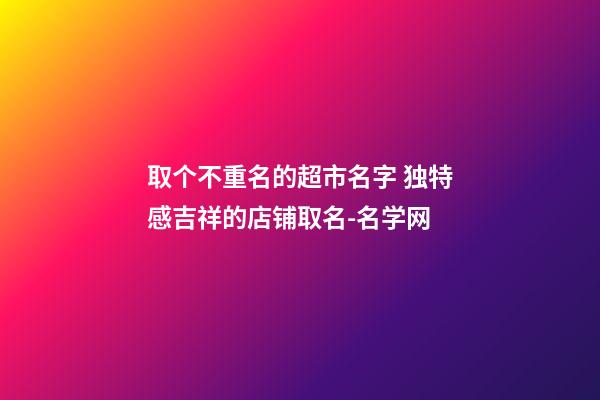取个不重名的超市名字 独特感吉祥的店铺取名-名学网-第1张-店铺起名-玄机派
